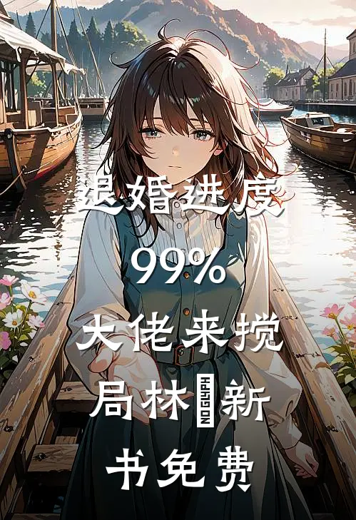 退婚进度99%，大佬来搅局林玥新书免费