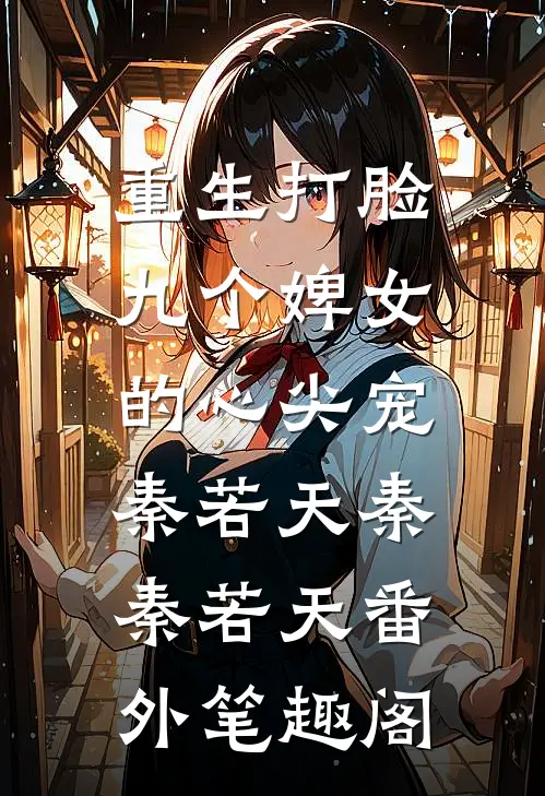 重生打脸九个婢女的心尖宠：秦若天秦秦若天番外笔趣阁
