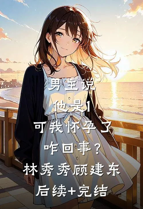 男主说他是1，可我怀孕了咋回事？林秀秀顾建东后续+完结