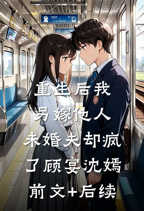 重生后我另嫁他人，未婚夫却疯了顾宴沈嫣前文+后续