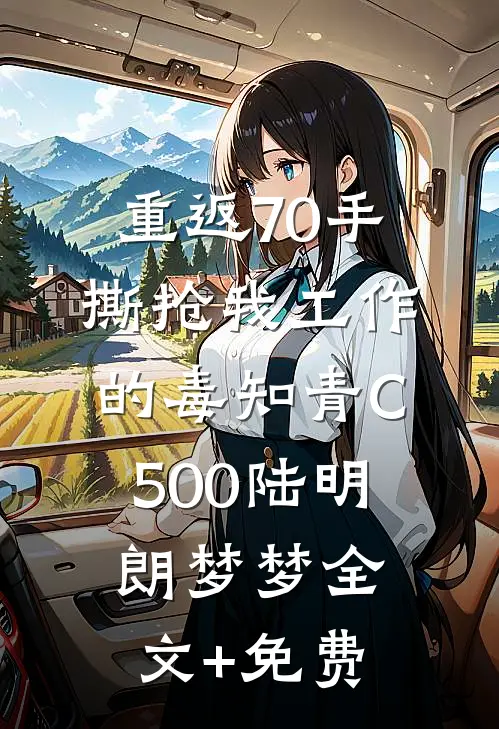 重返70手撕抢我工作的毒知青C500陆明朗梦梦全文+免费