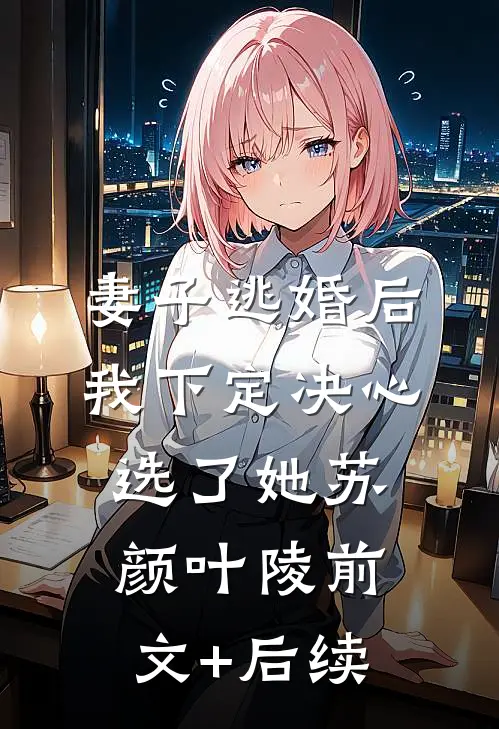 妻子逃婚后，我下定决心选了她苏颜叶陵前文+后续