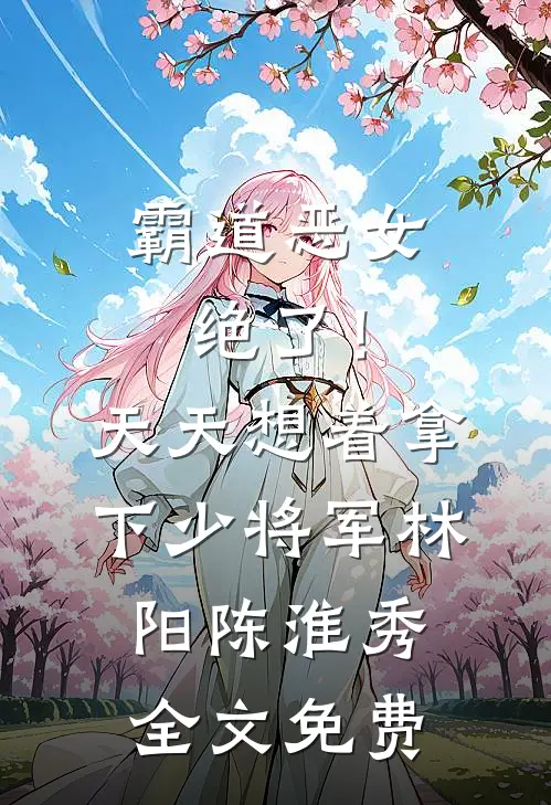 霸道恶女绝了！天天想着拿下少将军林阳陈淮秀全文免费