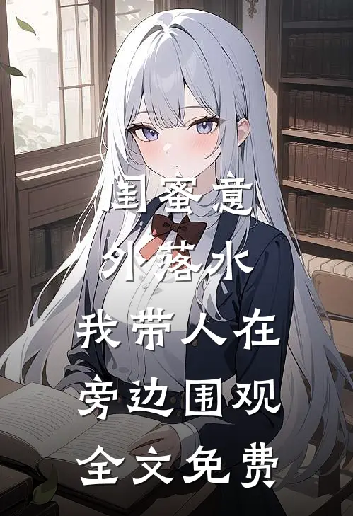 闺蜜意外落水，我带人在旁边围观全文免费