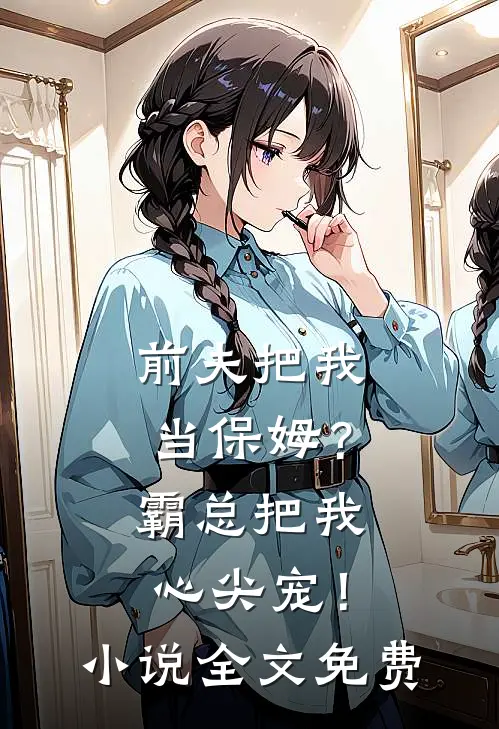 前夫把我当保姆?霸总把我心尖宠!全文免费阅读