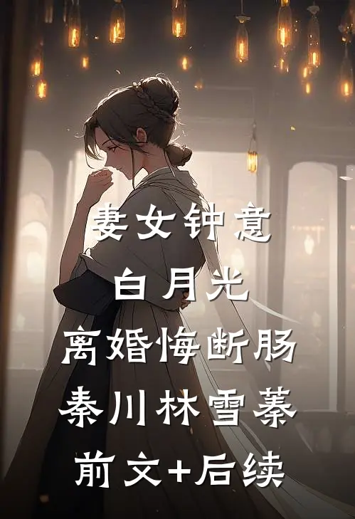 妻女钟意白月光，离婚悔断肠秦川林雪蓁前文+后续