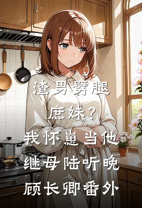 渣男劈腿庶妹？我怀崽当他继母陆听晚顾长卿番外