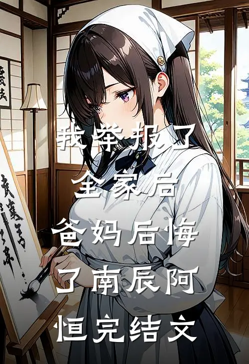 我举报了全家后，爸妈后悔了南辰阿恒完结文