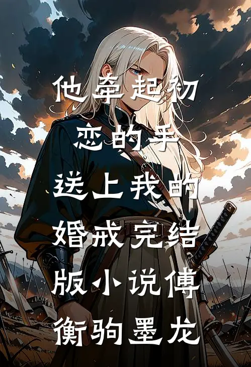 他牵起初恋的手，送上我的婚戒完结版小说傅衡驹墨龙