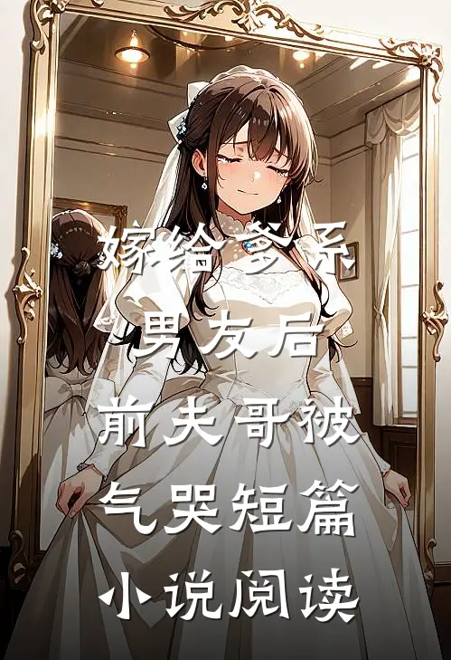 嫁给爹系男友后，前夫哥被气哭短篇小说阅读