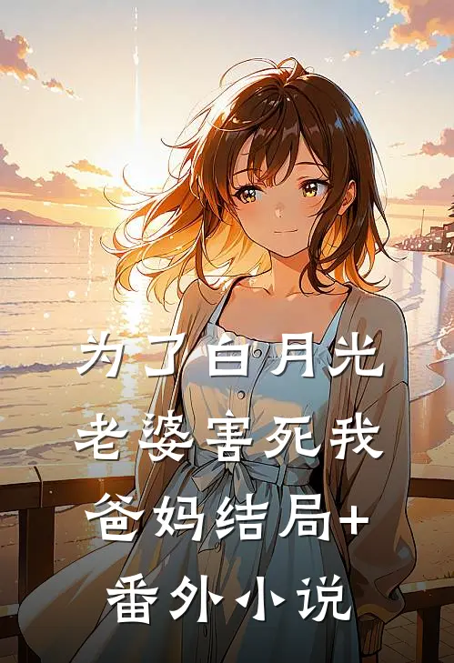 为了白月光，老婆害死我爸妈结局+番外小说