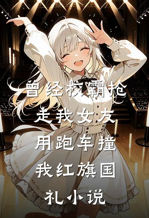 曾经校霸抢走我女友，用跑车撞我红旗国礼小说