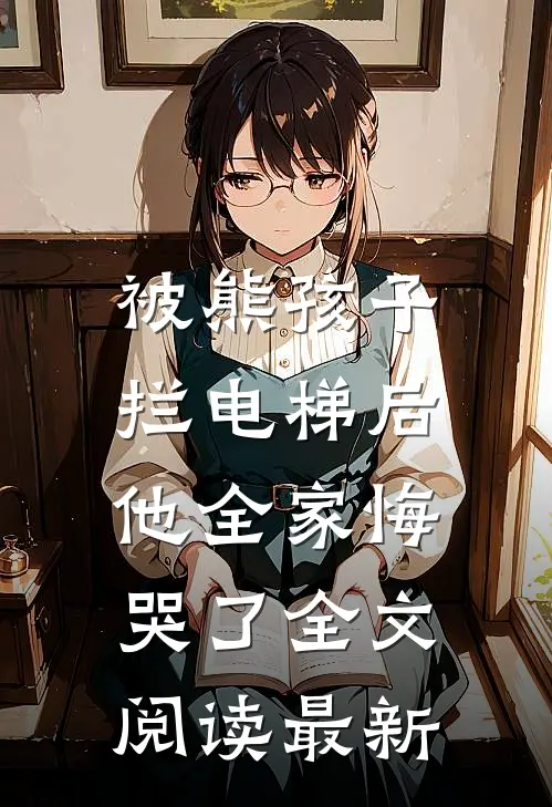 被熊孩子拦电梯后,他全家悔哭了全文阅读最新