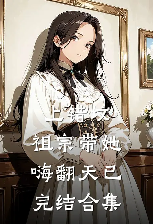 上错坟，祖宗带她嗨翻天已完结合集