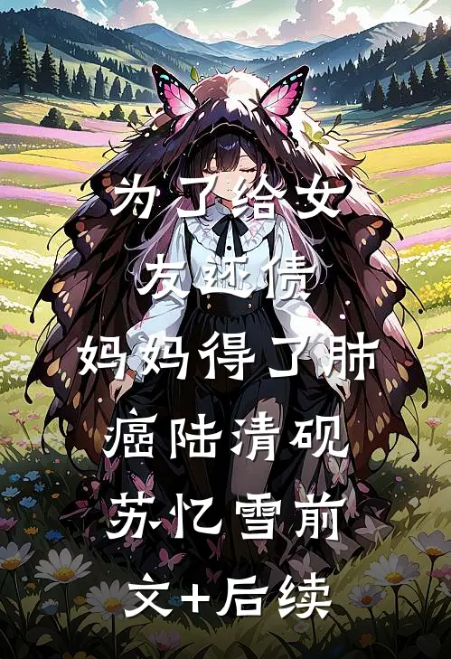 为了给女友还债，妈妈得了肺癌陆清砚苏忆雪前文+后续